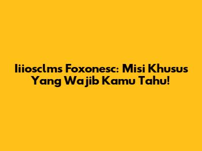 Iiiosclms Foxonesc: Misi Khusus Yang Wajib Kamu Tahu!