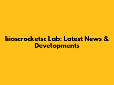 Iiioscrocketsc Lab: Latest News & Developments