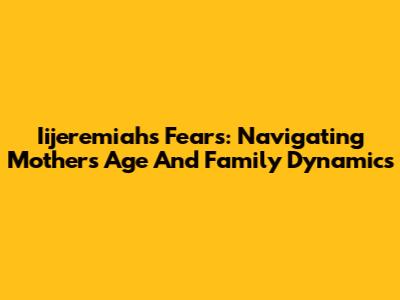 Iijeremiah's Fears: Navigating Mother's Age And Family Dynamics