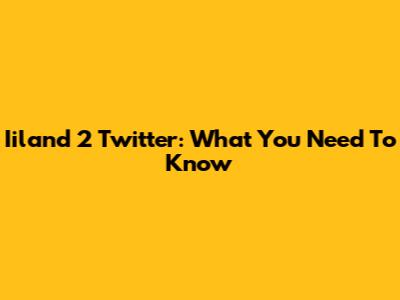 Iiland 2 Twitter: What You Need To Know