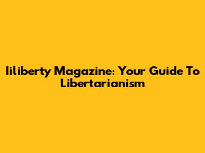Iiliberty Magazine: Your Guide To Libertarianism