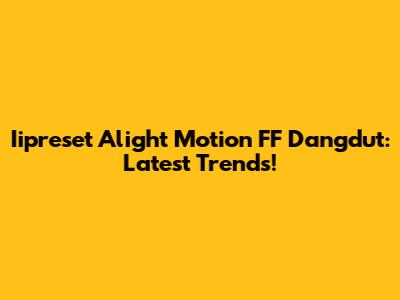 Iipreset Alight Motion FF Dangdut: Latest Trends!