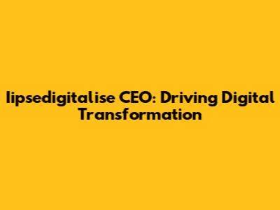 Iipsedigitalise CEO: Driving Digital Transformation