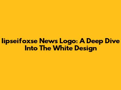 Iipseifoxse News Logo: A Deep Dive Into The White Design