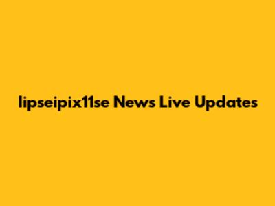 Iipseipix11se News Live Updates