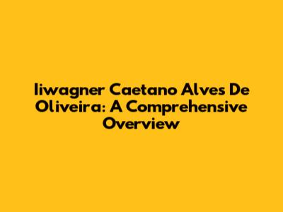Iiwagner Caetano Alves De Oliveira: A Comprehensive Overview