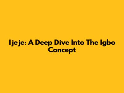 Ijeje: A Deep Dive Into The Igbo Concept
