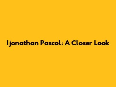 Ijonathan Pascol: A Closer Look