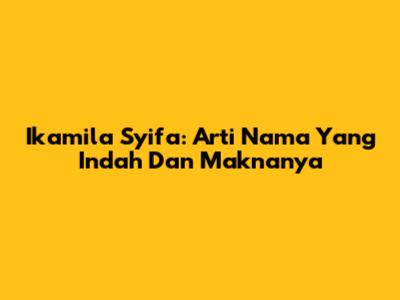 Ikamila Syifa: Arti Nama Yang Indah Dan Maknanya