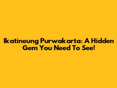Ikatineung Purwakarta: A Hidden Gem You Need To See!