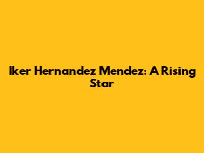 Iker Hernandez Mendez: A Rising Star