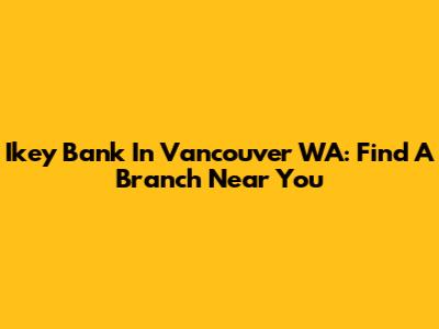 Ikey Bank In Vancouver WA: Find A Branch Near You