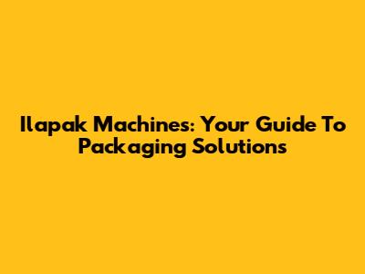 Ilapak Machines: Your Guide To Packaging Solutions
