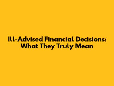 Ill-Advised Financial Decisions: What They Truly Mean