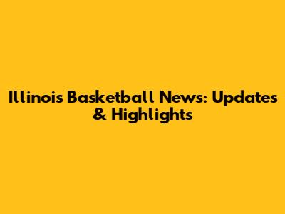 Illinois Basketball News: Updates & Highlights