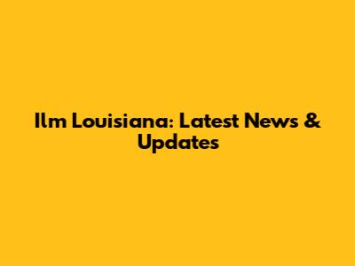 Ilm Louisiana: Latest News & Updates