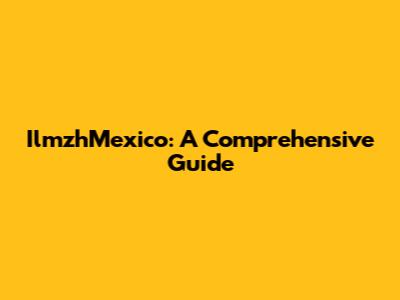 IlmzhMexico: A Comprehensive Guide