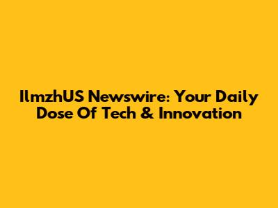 IlmzhUS Newswire: Your Daily Dose Of Tech & Innovation