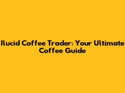 Ilucid Coffee Trader: Your Ultimate Coffee Guide