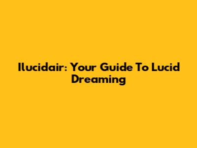 Ilucidair: Your Guide To Lucid Dreaming