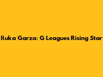 Iluka Garza: G League's Rising Star