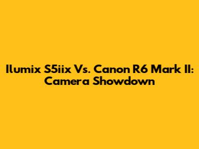 Ilumix S5iix Vs. Canon R6 Mark II: Camera Showdown