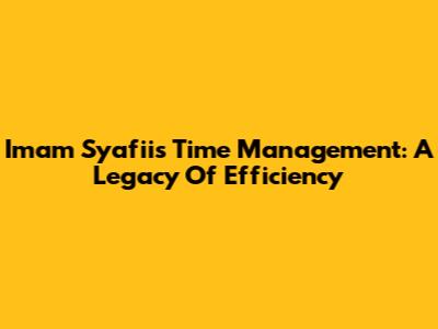 Imam Syafi'i's Time Management: A Legacy Of Efficiency
