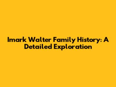 Imark Walter Family History: A Detailed Exploration