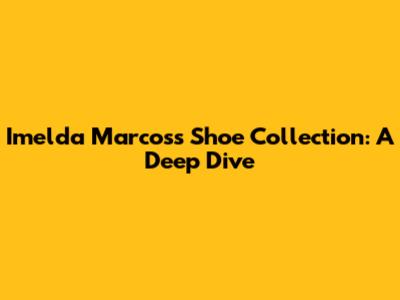 Imelda Marcos's Shoe Collection: A Deep Dive