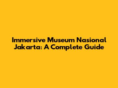 Immersive Museum Nasional Jakarta: A Complete Guide