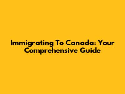 Immigrating To Canada: Your Comprehensive Guide