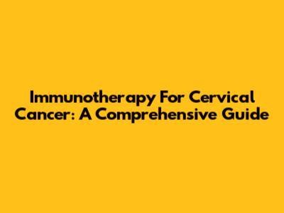 Immunotherapy For Cervical Cancer: A Comprehensive Guide