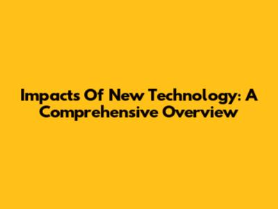 Impacts Of New Technology: A Comprehensive Overview