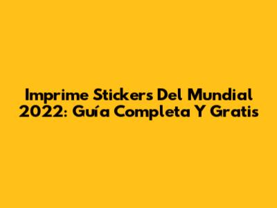 Imprime Stickers Del Mundial 2022: Guía Completa Y Gratis