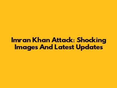 Imran Khan Attack: Shocking Images And Latest Updates
