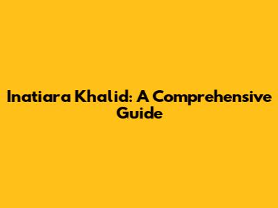 Inatiara Khalid: A Comprehensive Guide