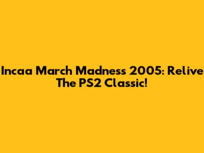 Incaa March Madness 2005: Relive The PS2 Classic!
