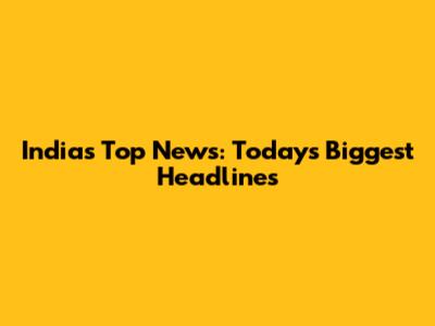 India's Top News: Today's Biggest Headlines