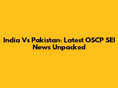 India Vs Pakistan: Latest OSCP SEI News Unpacked