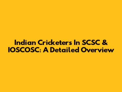 Indian Cricketers In SCSC & IOSCOSC: A Detailed Overview