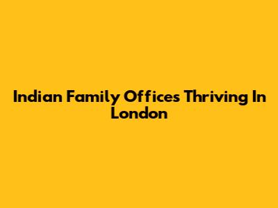 Indian Family Offices Thriving In London