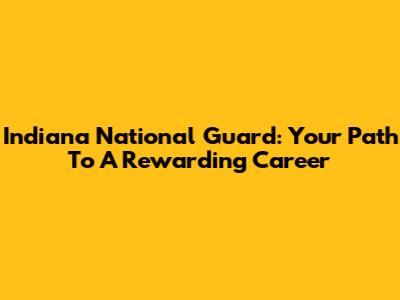 Indiana National Guard: Your Path To A Rewarding Career
