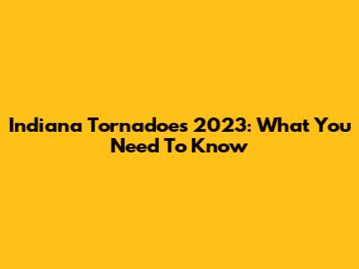 Indiana Tornadoes 2023: What You Need To Know