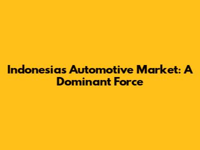 Indonesia's Automotive Market: A Dominant Force