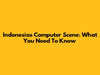 Indonesia's Computer Scene: What You Need To Know