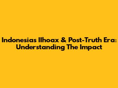 Indonesia's IIhoax & Post-Truth Era: Understanding The Impact