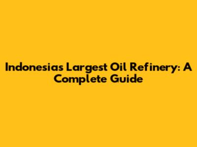 Indonesia's Largest Oil Refinery: A Complete Guide