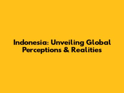 Indonesia: Unveiling Global Perceptions & Realities