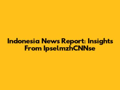 Indonesia News Report: Insights From IpselmzhCNNse