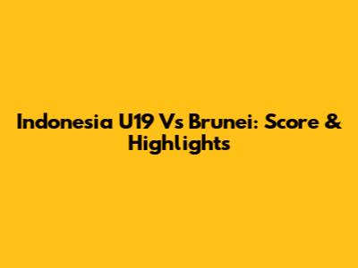 Indonesia U19 Vs Brunei: Score & Highlights